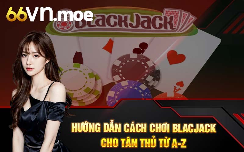 Hướng dẫn cách chơi blackjack cho tân thủ từ A-Z